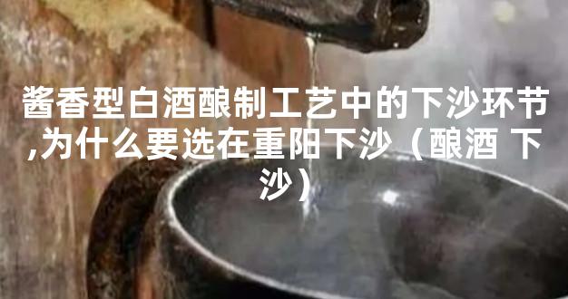 酱香型白酒酿制工艺中的下沙环节,为什么要选在重阳下沙（酿酒 下沙）